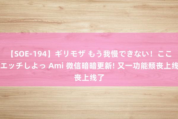 【SOE-194】ギリモザ もう我慢できない！ここでエッチしよっ Ami 微信暗暗更新! 又一功能颓丧上线了