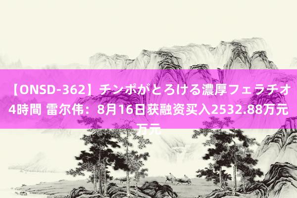 【ONSD-362】チンポがとろける濃厚フェラチオ4時間 雷尔伟：8月16日获融资买入2532.88万元