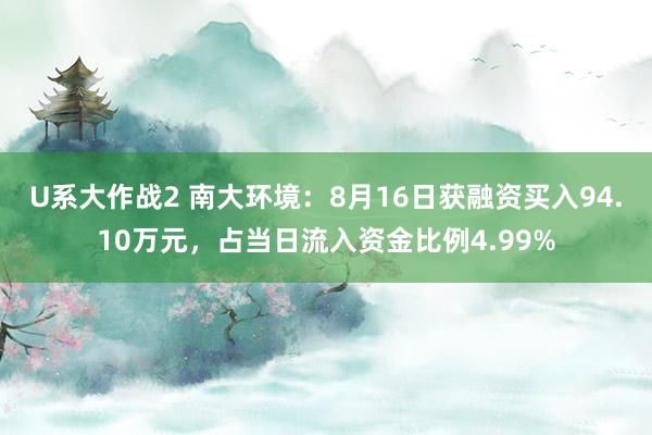 U系大作战2 南大环境：8月16日获融资买入94.10万元，占当日流入资金比例4.99%