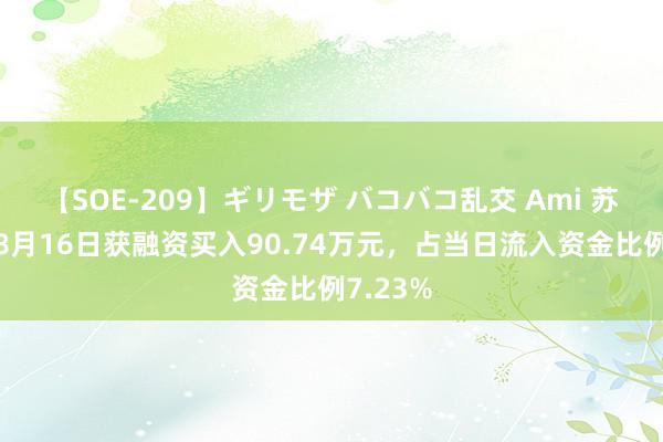 【SOE-209】ギリモザ バコバコ乱交 Ami 苏泊尔：8月16日获融资买入90.74万元，占当日流入资金比例7.23%