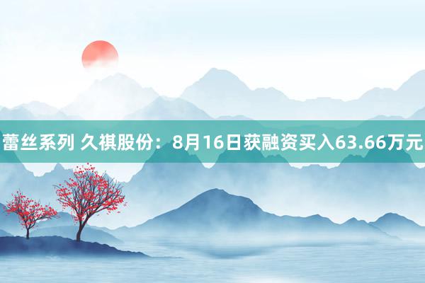 蕾丝系列 久祺股份：8月16日获融资买入63.66万元