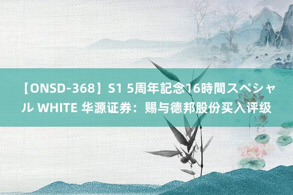 【ONSD-368】S1 5周年記念16時間スペシャル WHITE 华源证券：赐与德邦股份买入评级