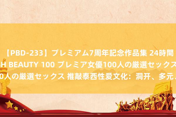 【PBD-233】プレミアム7周年記念作品集 24時間 PREMIUM STYLISH BEAUTY 100 プレミア女優100人の厳選セックス 推敲泰西性爱文化：洞开、多元、解放的别国风情