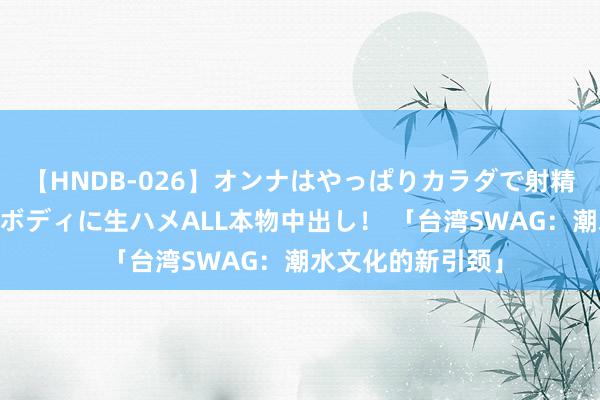 【HNDB-026】オンナはやっぱりカラダで射精する 厳選美巨乳ボディに生ハメALL本物中出し！ 「台湾SWAG：潮水文化的新引颈」