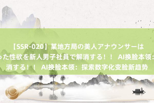 【SSR-020】某地方局の美人アナウンサーは忙し過ぎて溜まりまくった性欲を新人男子社員で解消する！！ AI换脸本领：探索数字化变脸新趋势