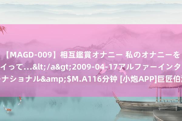 【MAGD-009】相互鑑賞オナニー 私のオナニーを見ながら、あなたもイって…</a>2009-04-17アルファーインターナショナル&$M.A116分钟 [小炮APP]巨匠伯温精算竞彩推选：米竞技取胜