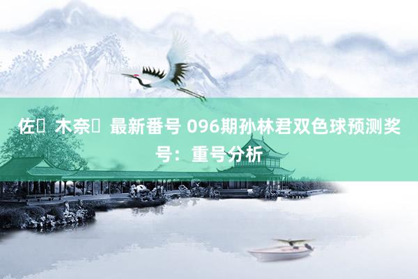 佐々木奈々最新番号 096期孙林君双色球预测奖号：重号分析