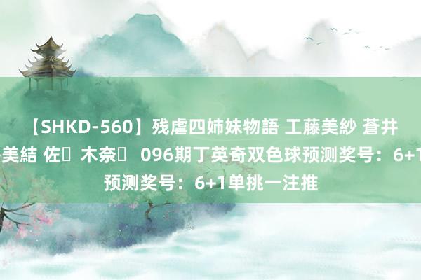 【SHKD-560】残虐四姉妹物語 工藤美紗 蒼井さくら 中谷美結 佐々木奈々 096期丁英奇双色球预测奖号：6+1单挑一注推