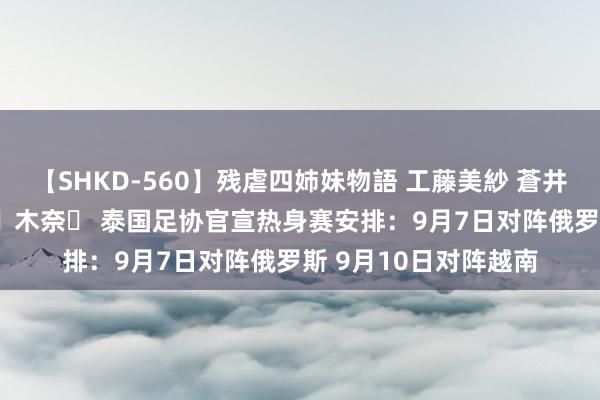 【SHKD-560】残虐四姉妹物語 工藤美紗 蒼井さくら 中谷美結 佐々木奈々 泰国足协官宣热身赛安排：9月7日对阵俄罗斯 9月10日对阵越南