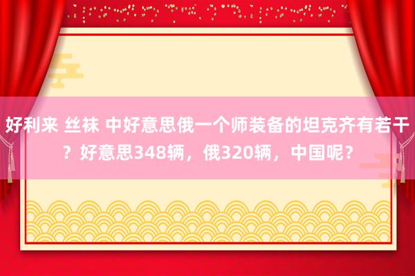 好利来 丝袜 中好意思俄一个师装备的坦克齐有若干？好意思348辆，俄320辆，中国呢？