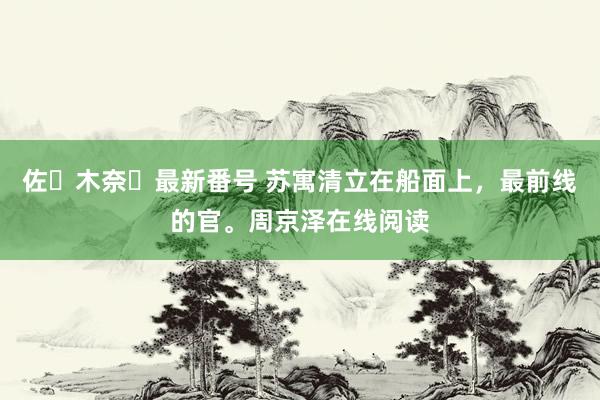 佐々木奈々最新番号 苏寓清立在船面上，最前线的官。周京泽在线阅读