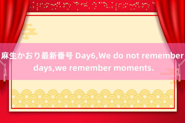 麻生かおり最新番号 Day6,We do not remember days,we remember moments.