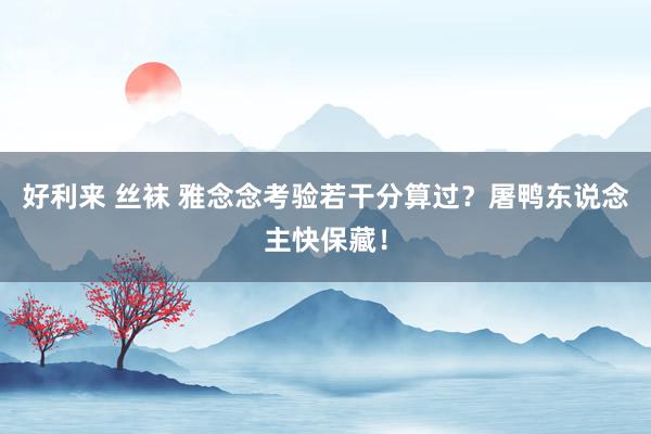 好利来 丝袜 雅念念考验若干分算过？屠鸭东说念主快保藏！