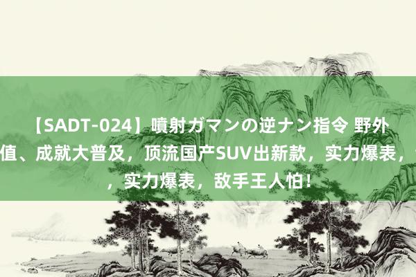 【SADT-024】噴射ガマンの逆ナン指令 野外浣腸悪戯 颜值、成就大普及，顶流国产SUV出新款，实力爆表，敌手王人怕！