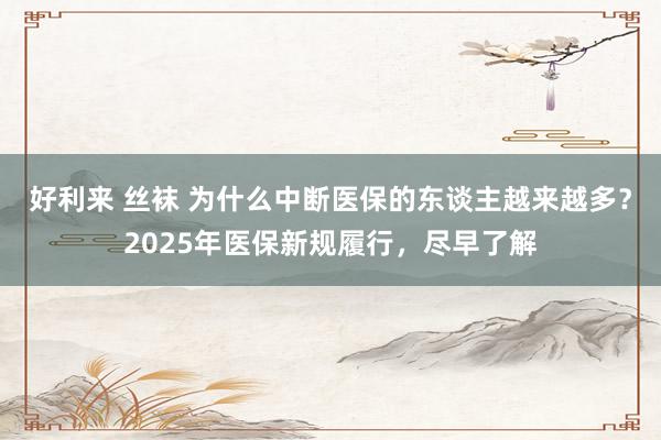 好利来 丝袜 为什么中断医保的东谈主越来越多？2025年医保新规履行，尽早了解