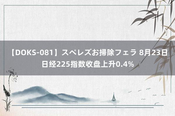 【DOKS-081】スペレズお掃除フェラ 8月23日日经225指数收盘上升0.4%