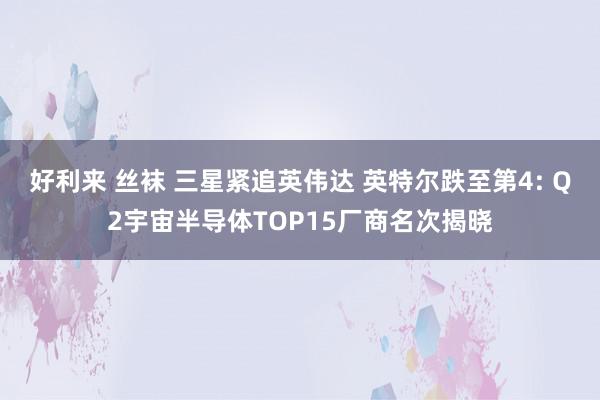 好利来 丝袜 三星紧追英伟达 英特尔跌至第4: Q2宇宙半导体TOP15厂商名次揭晓