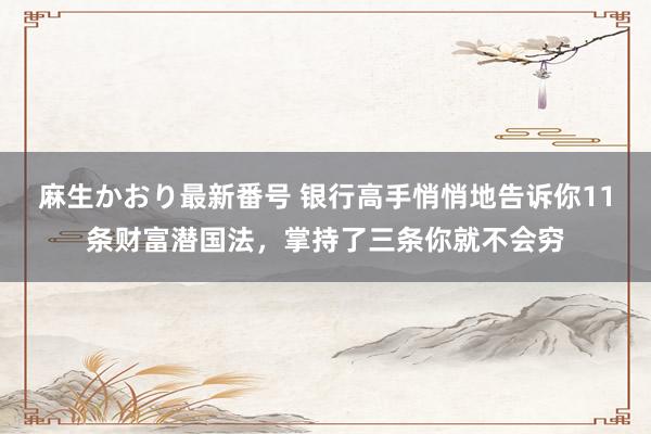 麻生かおり最新番号 银行高手悄悄地告诉你11条财富潜国法，掌持了三条你就不会穷