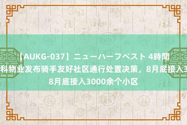 【AUKG-037】ニューハーフベスト 4時間 好意思团与万科物业发布骑手友好社区通行处置决策，8月底接入3000余个小区