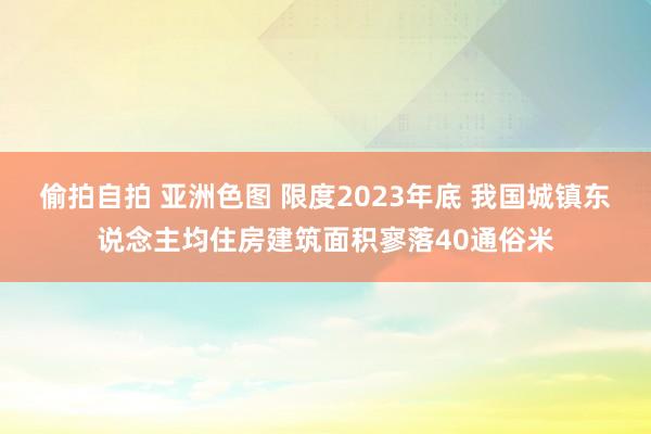 偷拍自拍 亚洲色图 限度2023年底 我国城镇东说念主均住房建筑面积寥落40通俗米