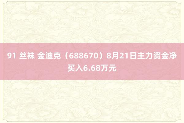 91 丝袜 金迪克（688670）8月21日主力资金净买入6.68万元