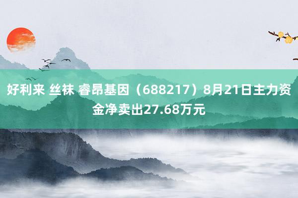 好利来 丝袜 睿昂基因（688217）8月21日主力资金净卖出27.68万元