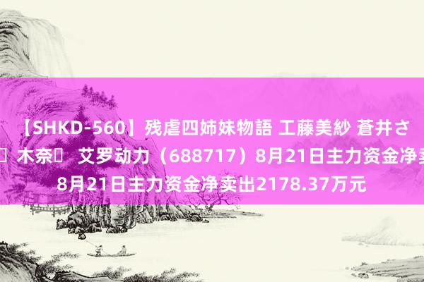 【SHKD-560】残虐四姉妹物語 工藤美紗 蒼井さくら 中谷美結 佐々木奈々 艾罗动力（688717）8月21日主力资金净卖出2178.37万元