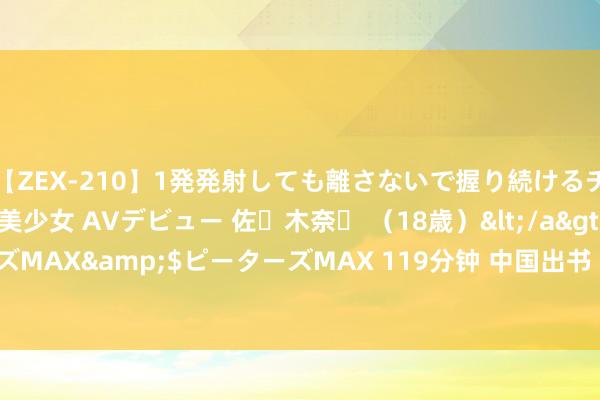 【ZEX-210】1発発射しても離さないで握り続けるチ○ポ大好きパイパン美少女 AVデビュー 佐々木奈々 （18歳）</a>2014-01-15ピーターズMAX&$ピーターズMAX 119分钟 中国出书（601949）8月21日主力资金净卖出281.13万元