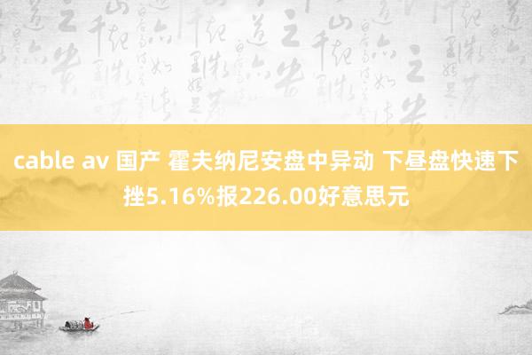 cable av 国产 霍夫纳尼安盘中异动 下昼盘快速下挫5.16%报226.00好意思元