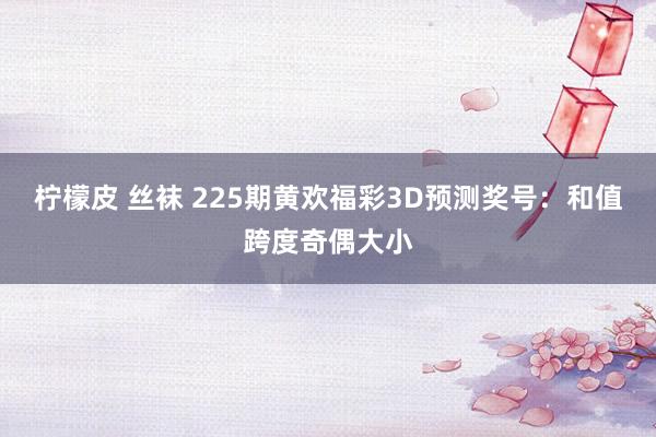 柠檬皮 丝袜 225期黄欢福彩3D预测奖号：和值跨度奇偶大小