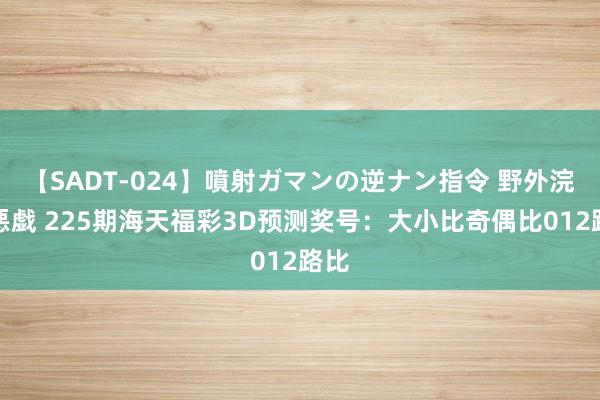 【SADT-024】噴射ガマンの逆ナン指令 野外浣腸悪戯 225期海天福彩3D预测奖号：大小比奇偶比012路比