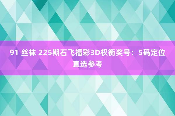 91 丝袜 225期石飞福彩3D权衡奖号：5码定位直选参考