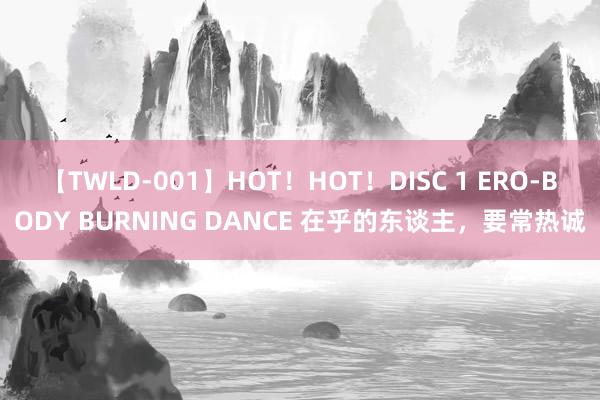 【TWLD-001】HOT！HOT！DISC 1 ERO-BODY BURNING DANCE 在乎的东谈主，要常热诚