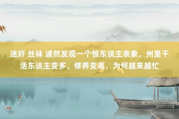 迷奸 丝袜 遽然发现一个惊东谈主表象，州里干活东谈主变多、修养变高，为何越来越忙