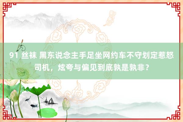 91 丝袜 黑东说念主手足坐网约车不守划定惹怒司机，炫夸与偏见到底孰是孰非？