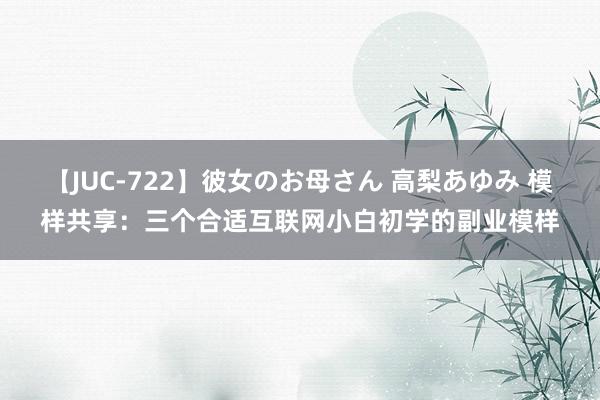 【JUC-722】彼女のお母さん 高梨あゆみ 模样共享：三个合适互联网小白初学的副业模样