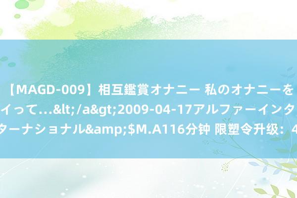 【MAGD-009】相互鑑賞オナニー 私のオナニーを見ながら、あなたもイって…</a>2009-04-17アルファーインターナショナル&$M.A116分钟 限塑令升级：4天后本质，违者罚10万元