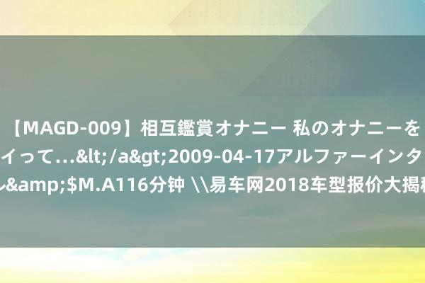 【MAGD-009】相互鑑賞オナニー 私のオナニーを見ながら、あなたもイって…</a>2009-04-17アルファーインターナショナル&$M.A116分钟 \易车网2018车型报价大揭秘：新车二手三军覆灭，购车无忧新聘任