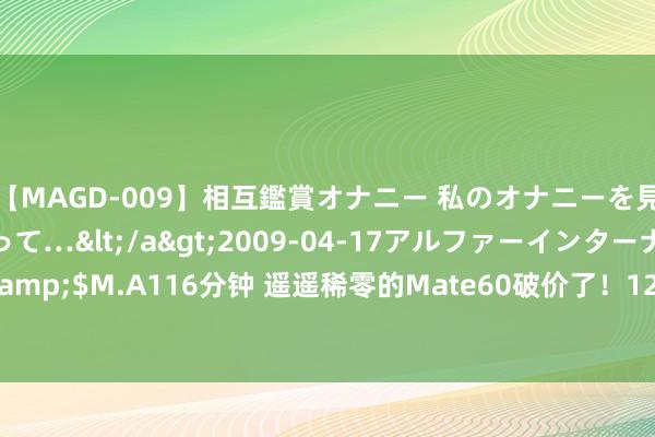 【MAGD-009】相互鑑賞オナニー 私のオナニーを見ながら、あなたもイって…</a>2009-04-17アルファーインターナショナル&$M.A116分钟 遥遥稀零的Mate60破价了！12GB+512GB仅售4819元，抢购飞扬再起