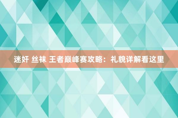 迷奸 丝袜 王者巅峰赛攻略：礼貌详解看这里