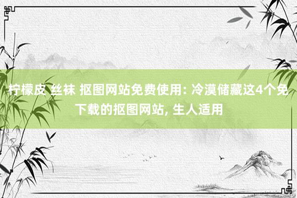 柠檬皮 丝袜 抠图网站免费使用: 冷漠储藏这4个免下载的抠图网站, 生人适用