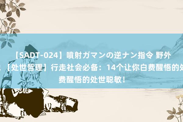 【SADT-024】噴射ガマンの逆ナン指令 野外浣腸悪戯 【处世哲理】行走社会必备：14个让你白费醒悟的处世聪敏！