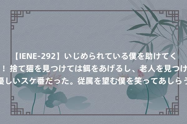 【IENE-292】いじめられている僕を助けてくれたのは まさかのスケ番！！捨て猫を見つけては餌をあげるし、老人を見つけては席を譲るうわさ通りの優しいスケ番だった。従属を望む僕を笑ってあしらうも、徐々にサディスティックな衝動が芽生え始めた高3の彼女</a>2013-07-18アイエナジー&$IE NERGY！117分钟 华福证券首席经济学家燕翔：AI旭日东升，科技板块盈利周期触底