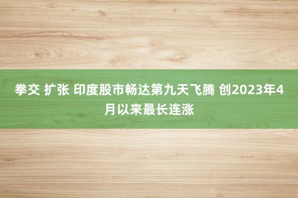 拳交 扩张 印度股市畅达第九天飞腾 创2023年4月以来最长连涨