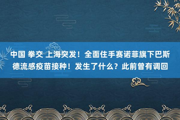 中国 拳交 上海突发！全面住手赛诺菲旗下巴斯德流感疫苗接种！发生了什么？此前曾有调回