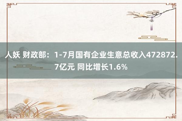 人妖 财政部：1-7月国有企业生意总收入472872.7亿元 同比增长1.6%