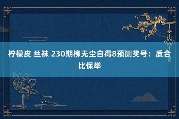 柠檬皮 丝袜 230期柳无尘自得8预测奖号：质合比保举