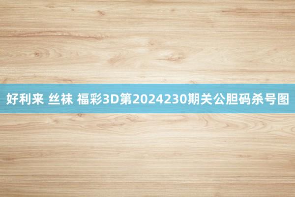 好利来 丝袜 福彩3D第2024230期关公胆码杀号图