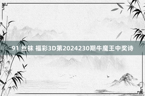 91 丝袜 福彩3D第2024230期牛魔王中奖诗